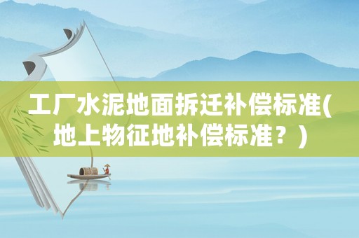 工廠水泥地面拆遷補償標(biāo)準(zhǔn)(地上物征地補償標(biāo)準(zhǔn)？)
