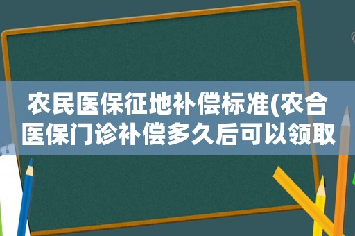 農民醫保征地補償標準(農合醫保門診補償多久后可以領??？)