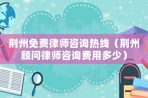 荊州免費律師咨詢熱線（荊州顧問律師咨詢費用多少）