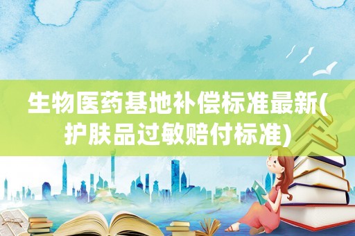生物醫藥基地補償標準最新(護膚品過敏賠付標準)