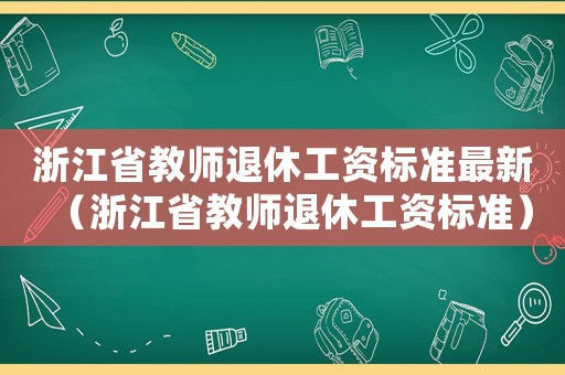 浙江省教師退休工資標(biāo)準(zhǔn)最新（浙江省教師退休工資標(biāo)準(zhǔn)）