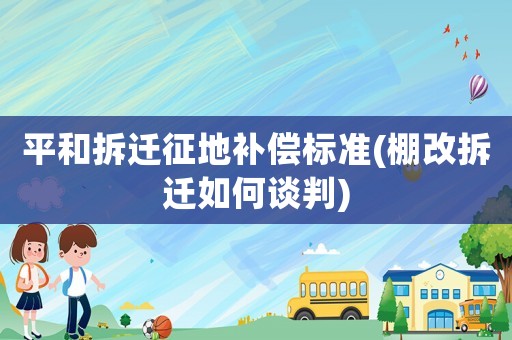 平和拆遷征地補償標準(棚改拆遷如何談判)