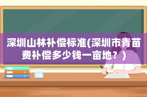 深圳山林補償標準(深圳市青苗費補償多少錢一畝地？)