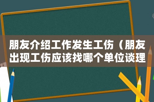 朋友介紹工作發(fā)生工傷（朋友出現(xiàn)工傷應(yīng)該找哪個單位談理賠）