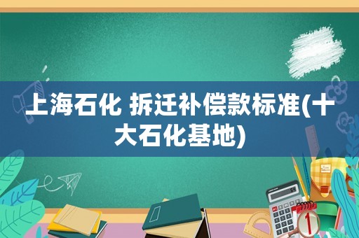 上海石化 拆遷補(bǔ)償款標(biāo)準(zhǔn)(十大石化基地)