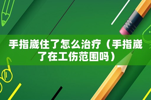 手指崴住了怎么治療（手指崴了在工傷范圍嗎）