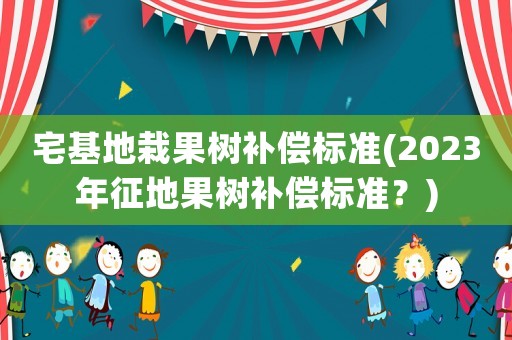 宅基地栽果樹補償標準(2023年征地果樹補償標準？)