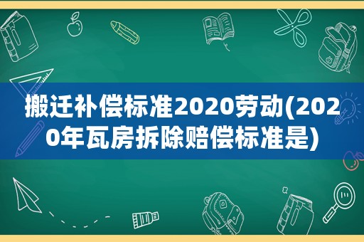 搬遷補償標準2020勞動(2020年瓦房拆除賠償標準是)