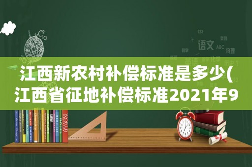 江西新農村補償標準是多少(江西省征地補償標準2021年9號文件？)