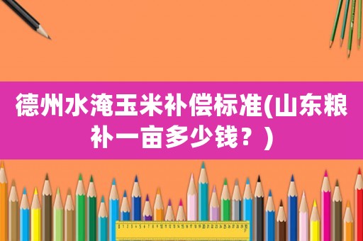德州水淹玉米補償標準(山東糧補一畝多少錢？)
