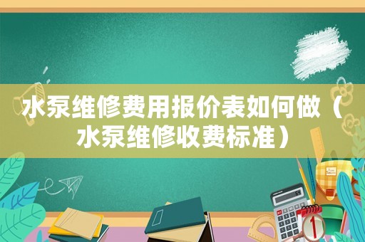 水泵維修費用報價表如何做（水泵維修收費標準）