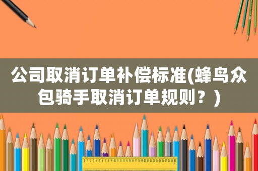 公司取消訂單補(bǔ)償標(biāo)準(zhǔn)(蜂鳥眾包騎手取消訂單規(guī)則？)