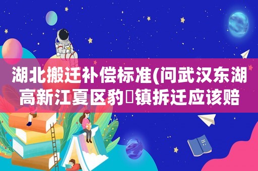 湖北搬遷補償標準(問武漢東湖高新江夏區豹澥鎮拆遷應該賠償樓房的價格標準是多少？)