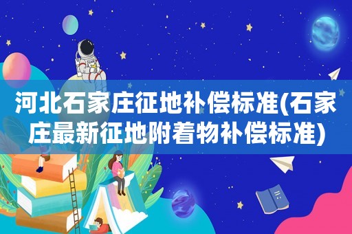 河北石家莊征地補償標準(石家莊最新征地附著物補償標準)
