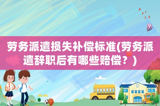 勞務派遣損失補償標準(勞務派遣辭職后有哪些賠償？)