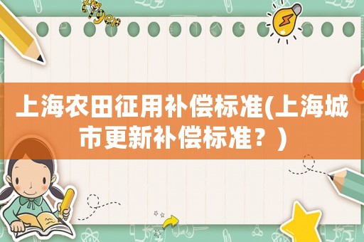 上海農(nóng)田征用補償標準(上海城市更新補償標準？)