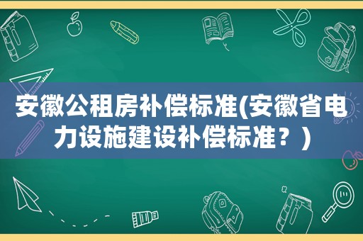 安徽公租房補(bǔ)償標(biāo)準(zhǔn)(安徽省電力設(shè)施建設(shè)補(bǔ)償標(biāo)準(zhǔn)？)
