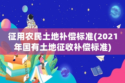 征用農(nóng)民土地補(bǔ)償標(biāo)準(zhǔn)(2021年國有土地征收補(bǔ)償標(biāo)準(zhǔn))