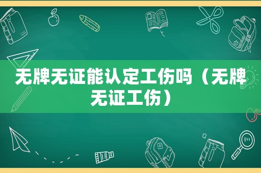 無牌無證能認定工傷嗎（無牌無證工傷）