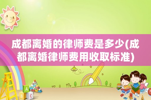 成都離婚的律師費是多少(成都離婚律師費用收取標準)