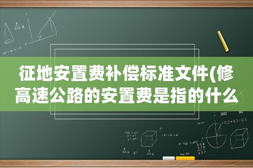 征地安置費補償標準文件(修高速公路的安置費是指的什么？)