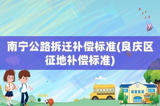 南寧公路拆遷補(bǔ)償標(biāo)準(zhǔn)(良慶區(qū)征地補(bǔ)償標(biāo)準(zhǔn))