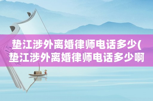 墊江涉外離婚律師電話多少(墊江涉外離婚律師電話多少啊)