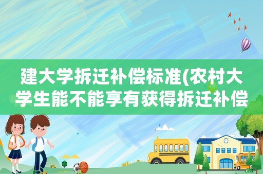 建大學(xué)拆遷補(bǔ)償標(biāo)準(zhǔn)(農(nóng)村大學(xué)生能不能享有獲得拆遷補(bǔ)償?shù)臋?quán)利)