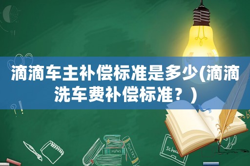 滴滴車主補償標準是多少(滴滴洗車費補償標準？)