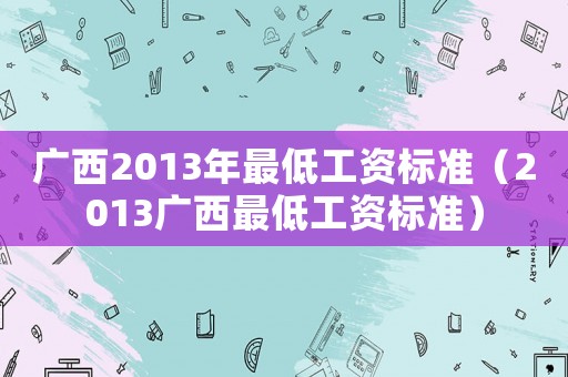 廣西2013年最低工資標(biāo)準(zhǔn)（2013廣西最低工資標(biāo)準(zhǔn)）