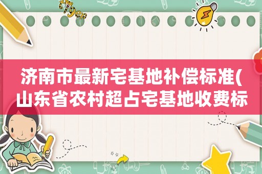 濟(jì)南市最新宅基地補(bǔ)償標(biāo)準(zhǔn)(山東省農(nóng)村超占宅基地收費(fèi)標(biāo)準(zhǔn)？)