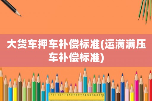 大貨車押車補償標準(運滿滿壓車補償標準)