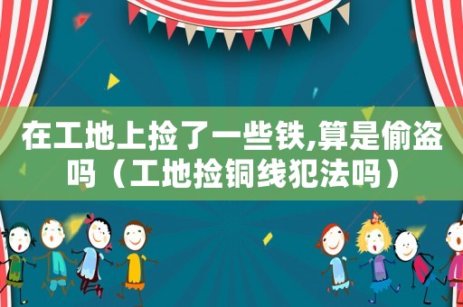 在工地上撿了一些鐵,算是偷盜嗎（工地撿銅線犯法嗎）