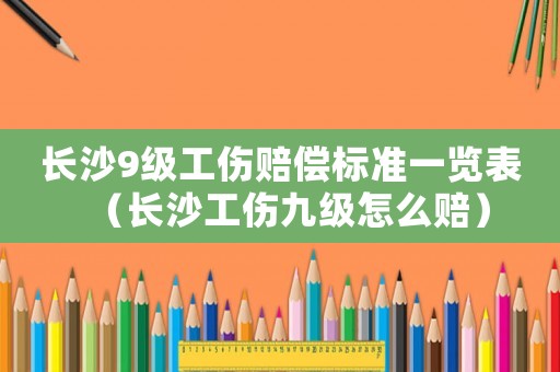 長沙9級工傷賠償標準一覽表（長沙工傷九級怎么賠）