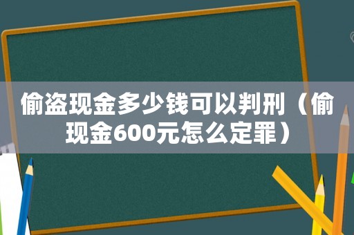 偷盜現(xiàn)金多少錢可以判刑（偷現(xiàn)金600元怎么定罪）