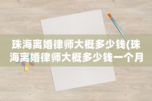 珠海離婚律師大概多少錢(珠海離婚律師大概多少錢一個月)