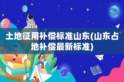 土地征用補償標準山東(山東占地補償最新標準)