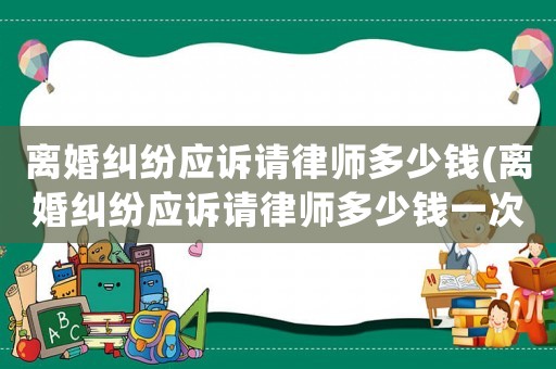 離婚糾紛應(yīng)訴請律師多少錢(離婚糾紛應(yīng)訴請律師多少錢一次)
