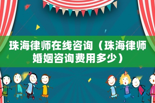 珠海律師在線咨詢（珠海律師婚姻咨詢費用多少）