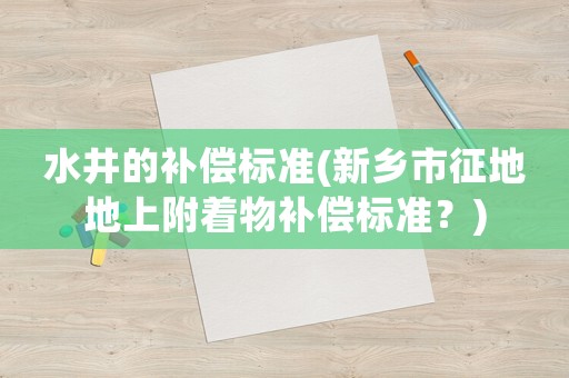 水井的補(bǔ)償標(biāo)準(zhǔn)(新鄉(xiāng)市征地地上附著物補(bǔ)償標(biāo)準(zhǔn)？)
