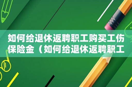 如何給退休返聘職工購買工傷保險金（如何給退休返聘職工購買工傷保險）