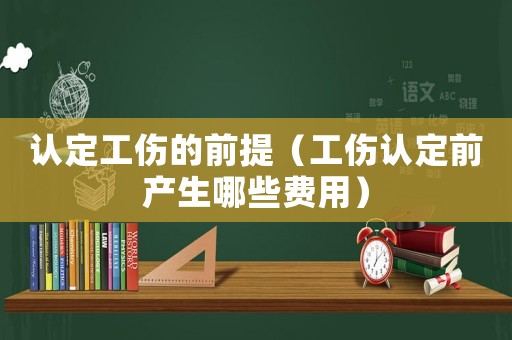 認定工傷的前提（工傷認定前產生哪些費用）