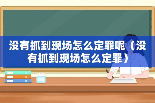 沒有抓到現(xiàn)場怎么定罪呢（沒有抓到現(xiàn)場怎么定罪）