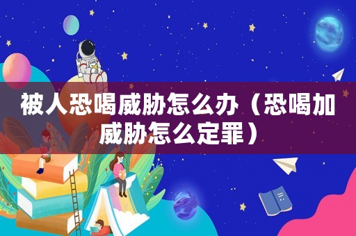 被人恐喝威脅怎么辦（恐喝加威脅怎么定罪）