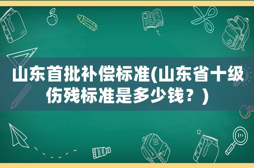 山東首批補償標(biāo)準(zhǔn)(山東省十級傷殘標(biāo)準(zhǔn)是多少錢？)