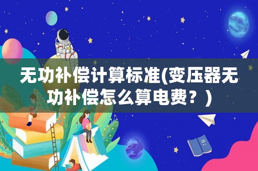 無功補償計算標準(變壓器無功補償怎么算電費？)