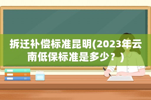 拆遷補償標準昆明(2023年云南低保標準是多少？)