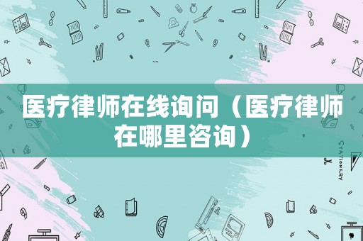 醫療律師在線詢問（醫療律師在哪里咨詢）