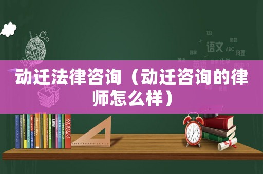 動(dòng)遷法律咨詢（動(dòng)遷咨詢的律師怎么樣）