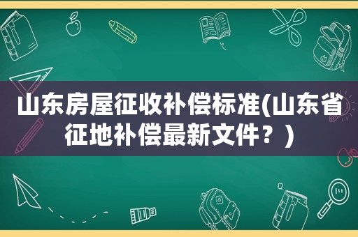山東房屋征收補償標(biāo)準(zhǔn)(山東省征地補償最新文件？)